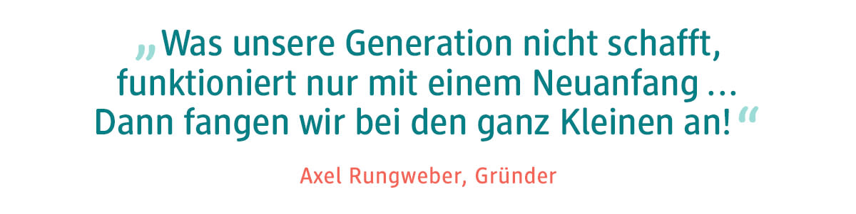 Was unsere Generation nicht schafft, funktioniert nur mit einem Neuanfang... Dann fangen wir bei den ganzen Kleinen an!