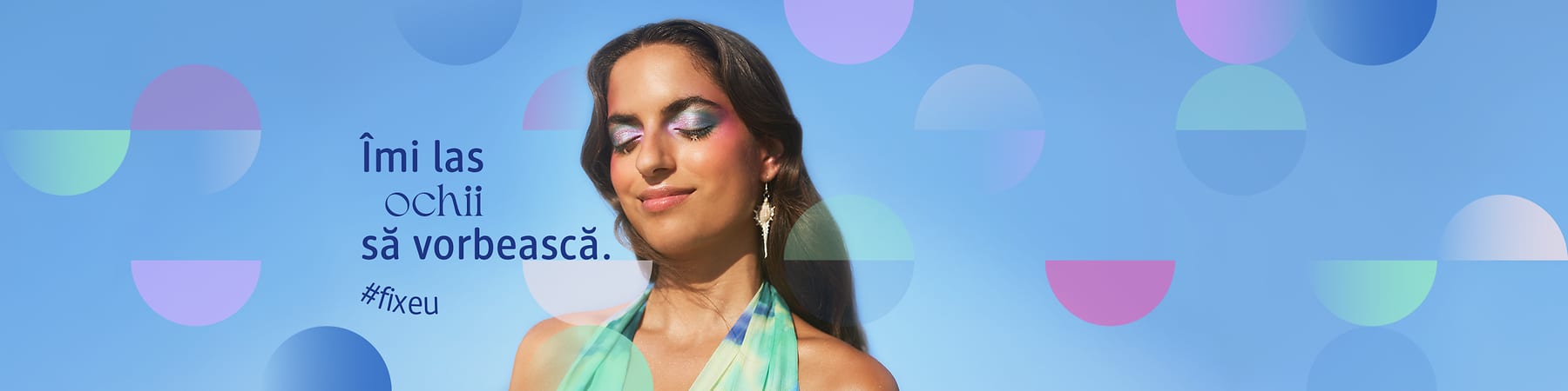 O persoană poartă o rochie colorată și cercei, pe un fundal albastru cu cercuri colorate. Textul include mesajul Îmi las ochii să vorbească și hashtagul #fixeu.