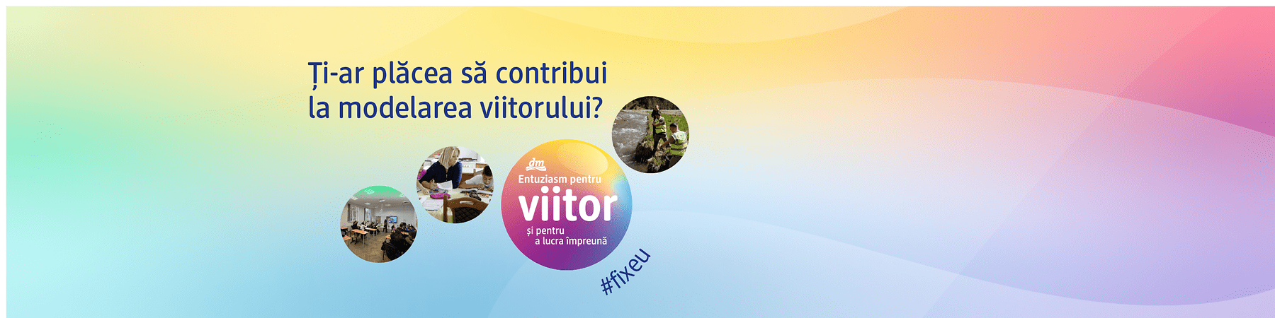 Poster colorat cu text în română „Ţi-ar plăcea să contribui la modelarea viitorului?” și un cerc mare degradé cu sigla „dm” și textul „Entuziasm pentru viitor şi pentru a lucra împreună” în centru, în jurul căruia trei cercuri mai mici conţin fotografii: oameni la o masă de lucru, un grup într-o sală de curs și persoane în echipament de lucru lângă un pârâu; în colțul din dreapta jos apare hashtagul „#fixeu”